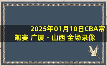 2025年01月10日CBA常规赛 广厦 - 山西 全场录像